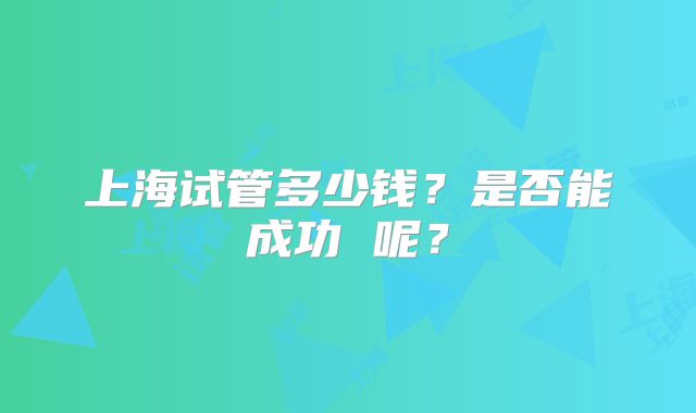 上海试管多少钱?是否能成功 呢?