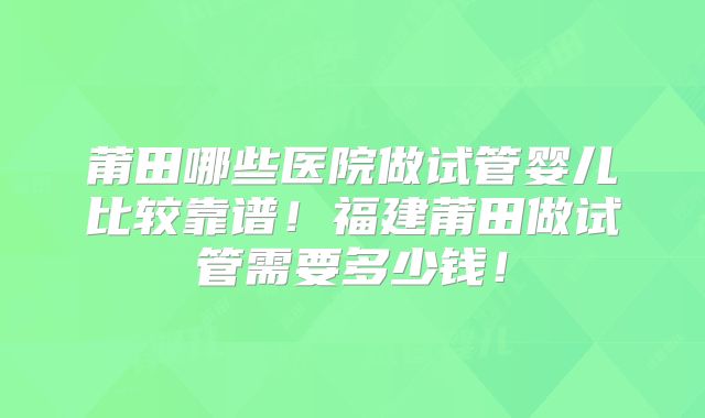 莆田哪些医院做试管婴儿比较靠谱！福建莆田做试管需要多少钱！