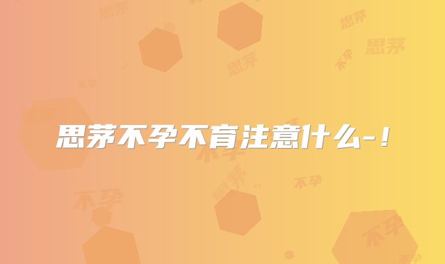 思茅不孕不育注意什么-!