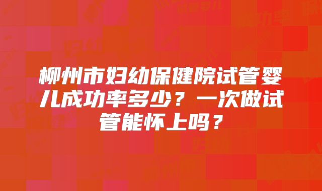 柳州市妇幼保健院试管婴儿成功率多少？一次做试管能怀上吗？