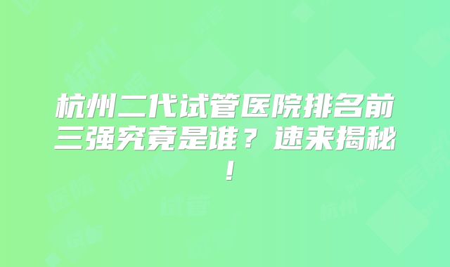 杭州二代试管医院排名前三强究竟是谁？速来揭秘！