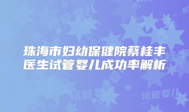 珠海市妇幼保健院蔡桂丰医生试管婴儿成功率解析