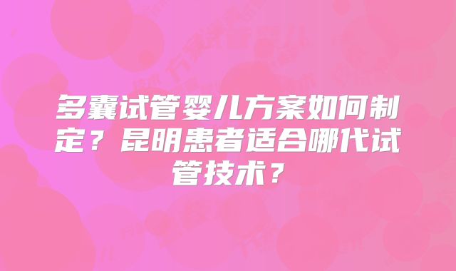 多囊试管婴儿方案如何制定？昆明患者适合哪代试管技术？