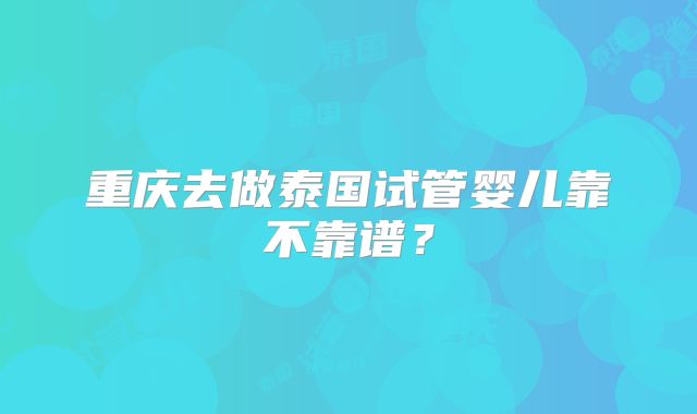 重庆去做泰国试管婴儿靠不靠谱？
