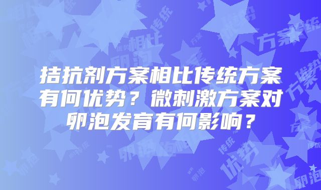 拮抗剂方案相比传统方案有何优势？微刺激方案对卵泡发育有何影响？
