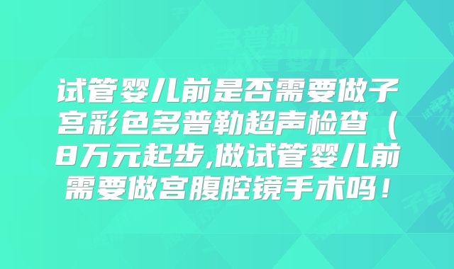 试管婴儿前是否需要做子宫彩色多普勒超声检查(8万元起步,做试管婴儿前需要做宫腹腔镜手术吗!