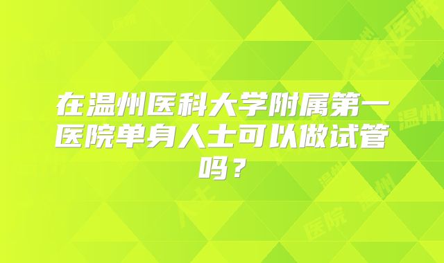 在温州医科大学附属第一医院单身人士可以做试管吗？
