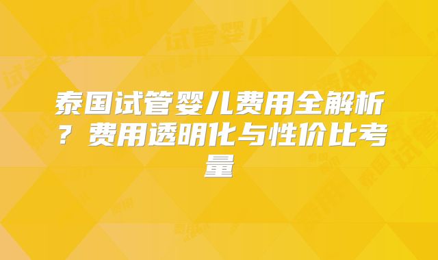 泰国试管婴儿费用全解析？费用透明化与性价比考量