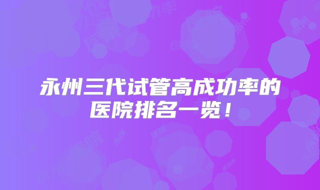 永州三代试管高成功率的医院排名一览!