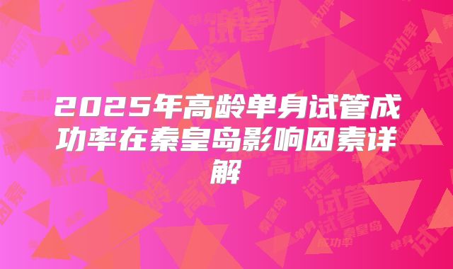 2025年高龄单身试管成功率在秦皇岛影响因素详解