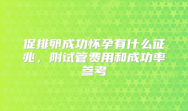 促排卵成功怀孕有什么征兆,附试管费用和成功率参考