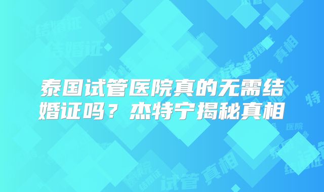 泰国试管医院真的无需结婚证吗？杰特宁揭秘真相
