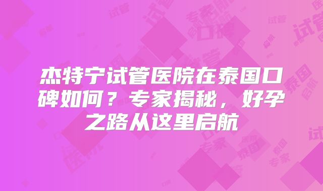 杰特宁试管医院在泰国口碑如何？专家揭秘，好孕之路从这里启航