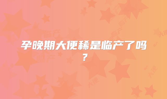 孕晚期大便稀是临产了吗?