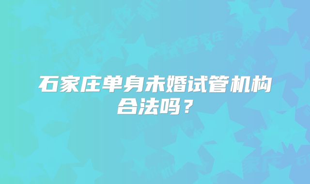 石家庄单身未婚试管机构合法吗？