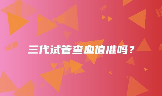 三代试管查血值准吗？