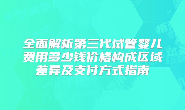全面解析第三代试管婴儿费用多少钱价格构成区域差异及支付方式指南