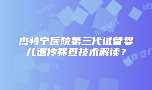 杰特宁医院第三代试管婴儿遗传筛查技术解读？