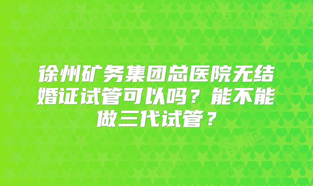 徐州矿务集团总医院无结婚证试管可以吗?能不能做三代试管?