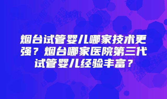 烟台试管婴儿哪家技术更强？烟台哪家医院第三代试管婴儿经验丰富？