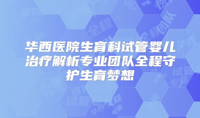 华西医院生育科试管婴儿治疗解析专业团队全程守护生育梦想
