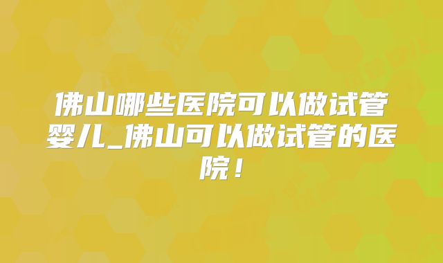 佛山哪些医院可以做试管婴儿_佛山可以做试管的医院！