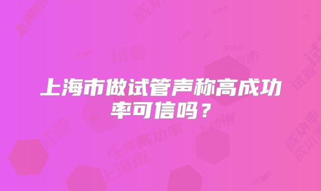 上海市做试管声称高成功率可信吗?