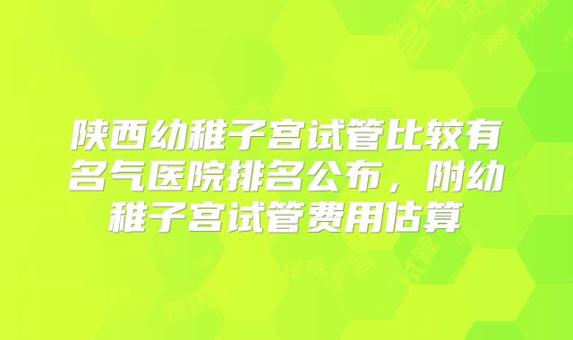 陕西幼稚子宫试管比较有名气医院排名公布，附幼稚子宫试管费用估算