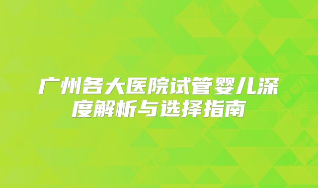 广州各大医院试管婴儿深度解析与选择指南