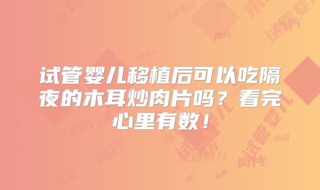 试管婴儿移植后可以吃隔夜的木耳炒肉片吗?看完心里有数!