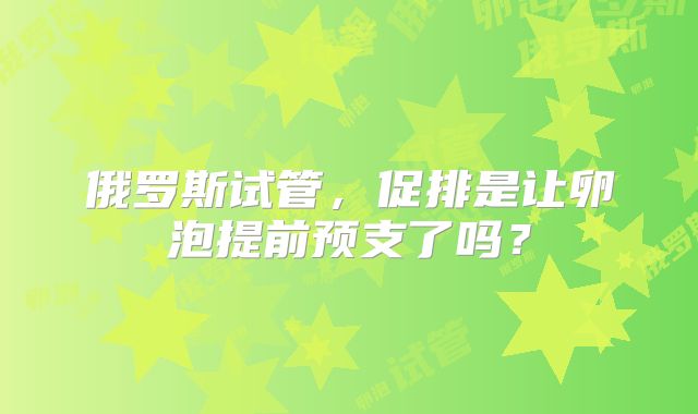 俄罗斯试管，促排是让卵泡提前预支了吗？