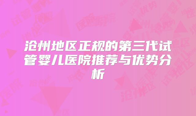 沧州地区正规的第三代试管婴儿医院推荐与优势分析