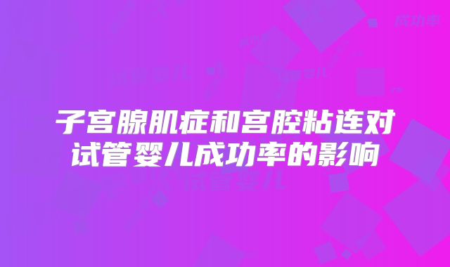 子宫腺肌症和宫腔粘连对试管婴儿成功率的影响