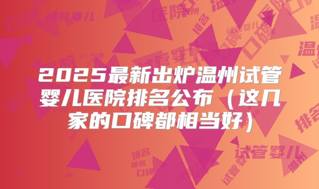 2025最新出炉温州试管婴儿医院排名公布（这几家的口碑都相当好）