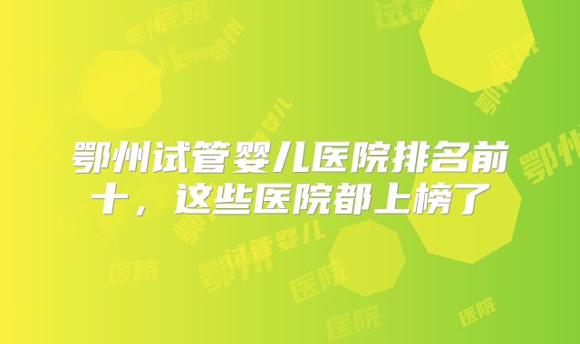 鄂州试管婴儿医院排名前十，这些医院都上榜了