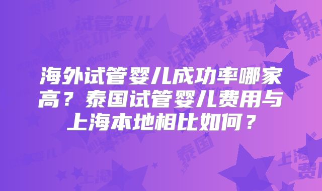 海外试管婴儿成功率哪家高？泰国试管婴儿费用与上海本地相比如何？