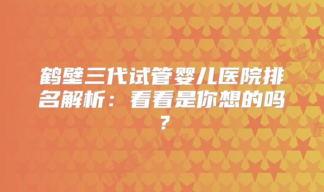 鹤壁三代试管婴儿医院排名解析：看看是你想的吗？