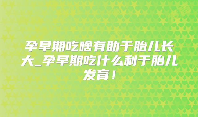 孕早期吃啥有助于胎儿长大_孕早期吃什么利于胎儿发育！