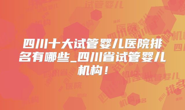 四川十大试管婴儿医院排名有哪些_四川省试管婴儿机构！