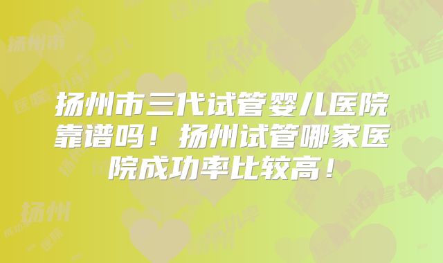 扬州市三代试管婴儿医院靠谱吗!扬州试管哪家医院成功率比较高!