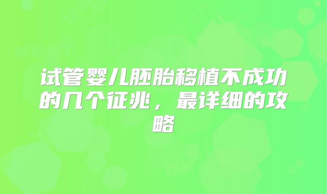 试管婴儿胚胎移植不成功的几个征兆，最详细的攻略