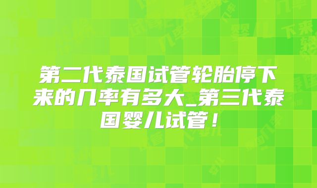 第二代泰国试管轮胎停下来的几率有多大_第三代泰国婴儿试管！