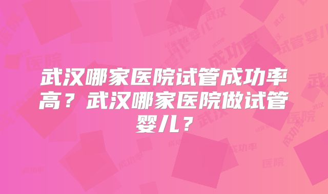 武汉哪家医院试管成功率高？武汉哪家医院做试管婴儿？