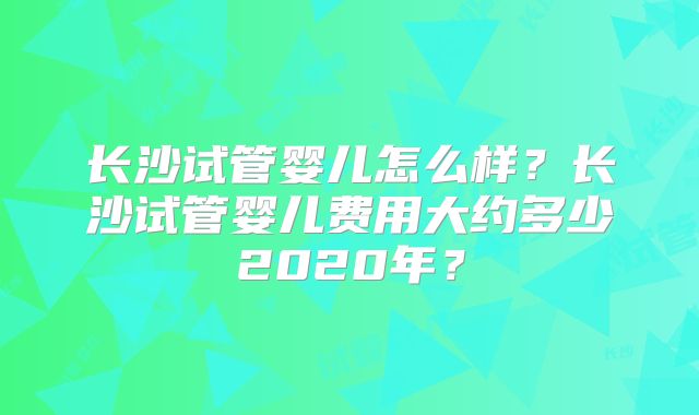 长沙试管婴儿怎么样？长沙试管婴儿费用大约多少2020年？