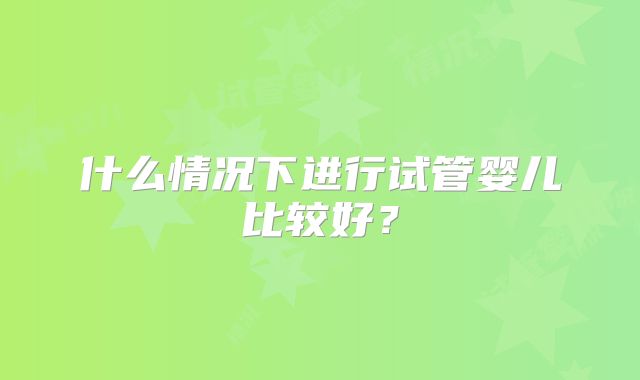 什么情况下进行试管婴儿比较好？