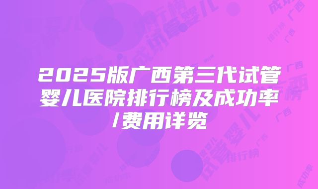 2025版广西第三代试管婴儿医院排行榜及成功率/费用详览