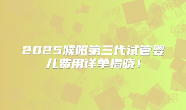 2025濮阳第三代试管婴儿费用详单揭晓！