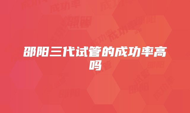 邵阳三代试管的成功率高吗