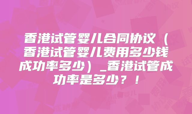 香港试管婴儿合同协议（香港试管婴儿费用多少钱成功率多少）_香港试管成功率是多少？！