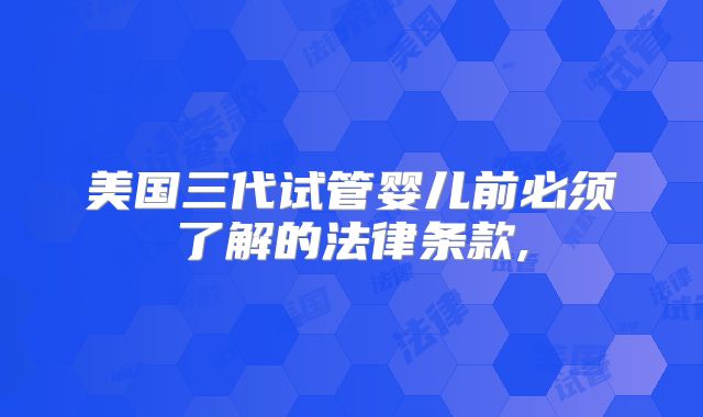 美国三代试管婴儿前必须了解的法律条款,